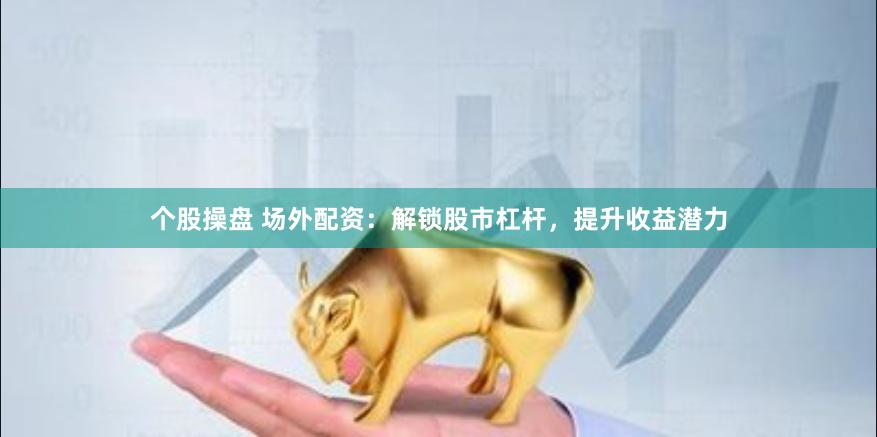 个股操盘 场外配资：解锁股市杠杆，提升收益潜力