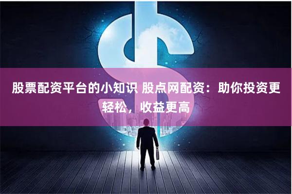股票配资平台的小知识 股点网配资：助你投资更轻松，收益更高
