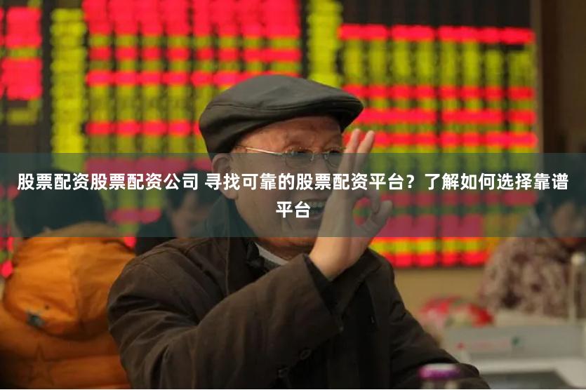 股票配资股票配资公司 寻找可靠的股票配资平台？了解如何选择靠谱平台