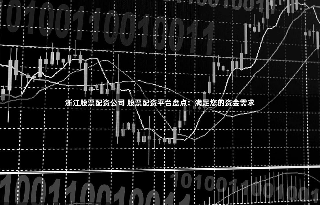 浙江股票配资公司 股票配资平台盘点：满足您的资金需求