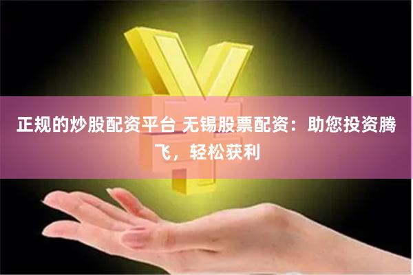 正规的炒股配资平台 无锡股票配资：助您投资腾飞，轻松获利