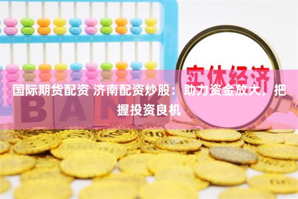 国际期货配资 济南配资炒股：助力资金放大，把握投资良机