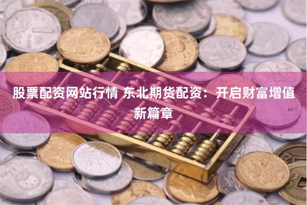股票配资网站行情 东北期货配资：开启财富增值新篇章