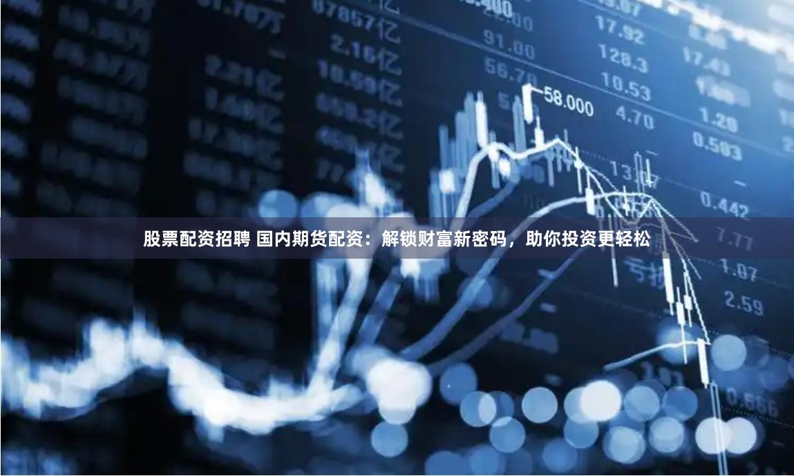 股票配资招聘 国内期货配资：解锁财富新密码，助你投资更轻松