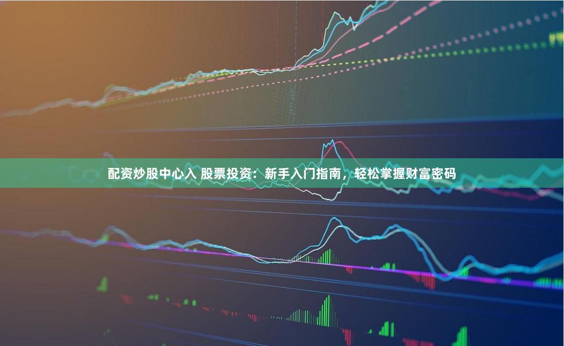 配资炒股中心入 股票投资：新手入门指南，轻松掌握财富密码
