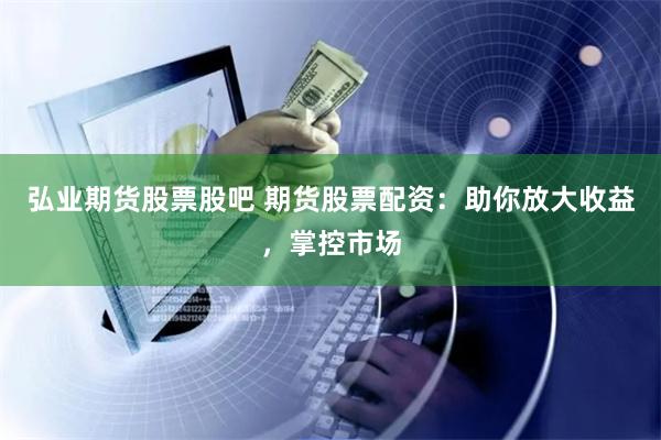 弘业期货股票股吧 期货股票配资：助你放大收益，掌控市场
