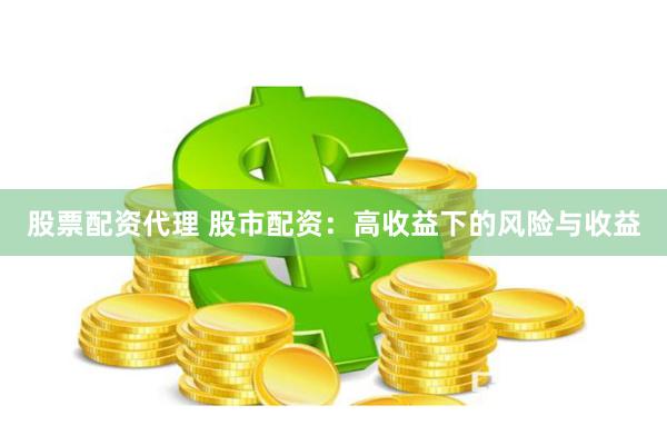 股票配资代理 股市配资：高收益下的风险与收益