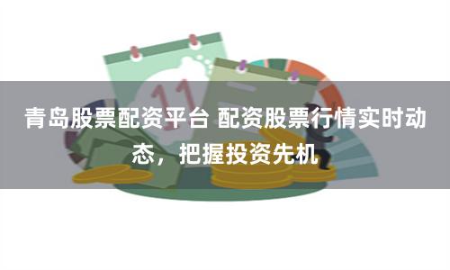 青岛股票配资平台 配资股票行情实时动态，把握投资先机