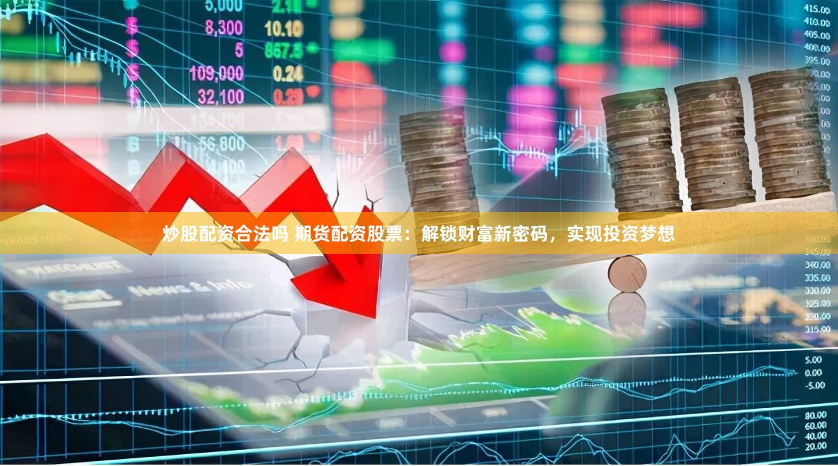 炒股配资合法吗 期货配资股票：解锁财富新密码，实现投资梦想