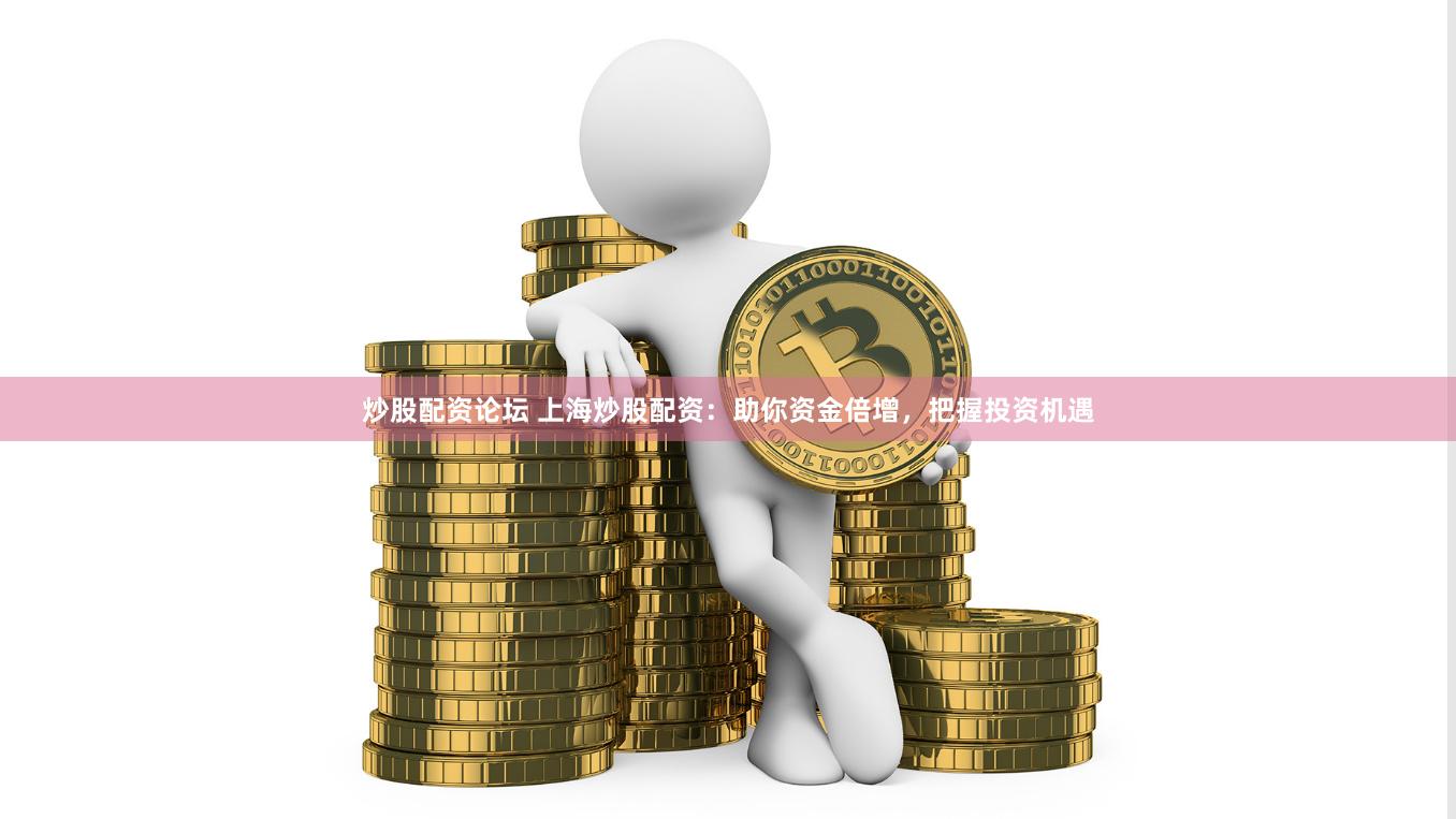 炒股配资论坛 上海炒股配资：助你资金倍增，把握投资机遇