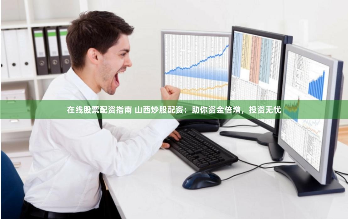 在线股票配资指南 山西炒股配资：助你资金倍增，投资无忧