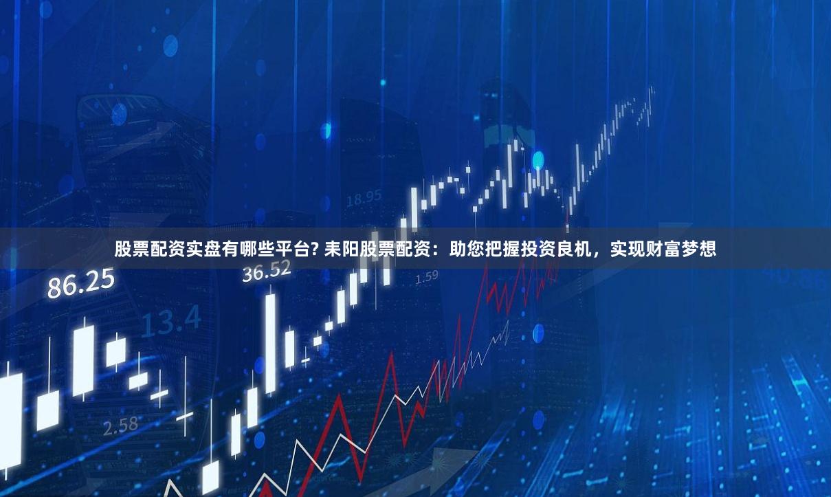 股票配资实盘有哪些平台? 耒阳股票配资：助您把握投资良机，实现财富梦想