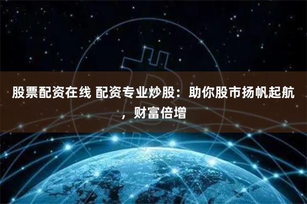股票配资在线 配资专业炒股：助你股市扬帆起航，财富倍增