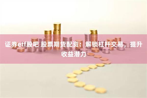 证券etf股吧 股票期货配资：解锁杠杆交易，提升收益潜力