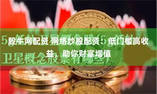 股牛网配资 网络炒股配资：低门槛高收益，助你财富增值