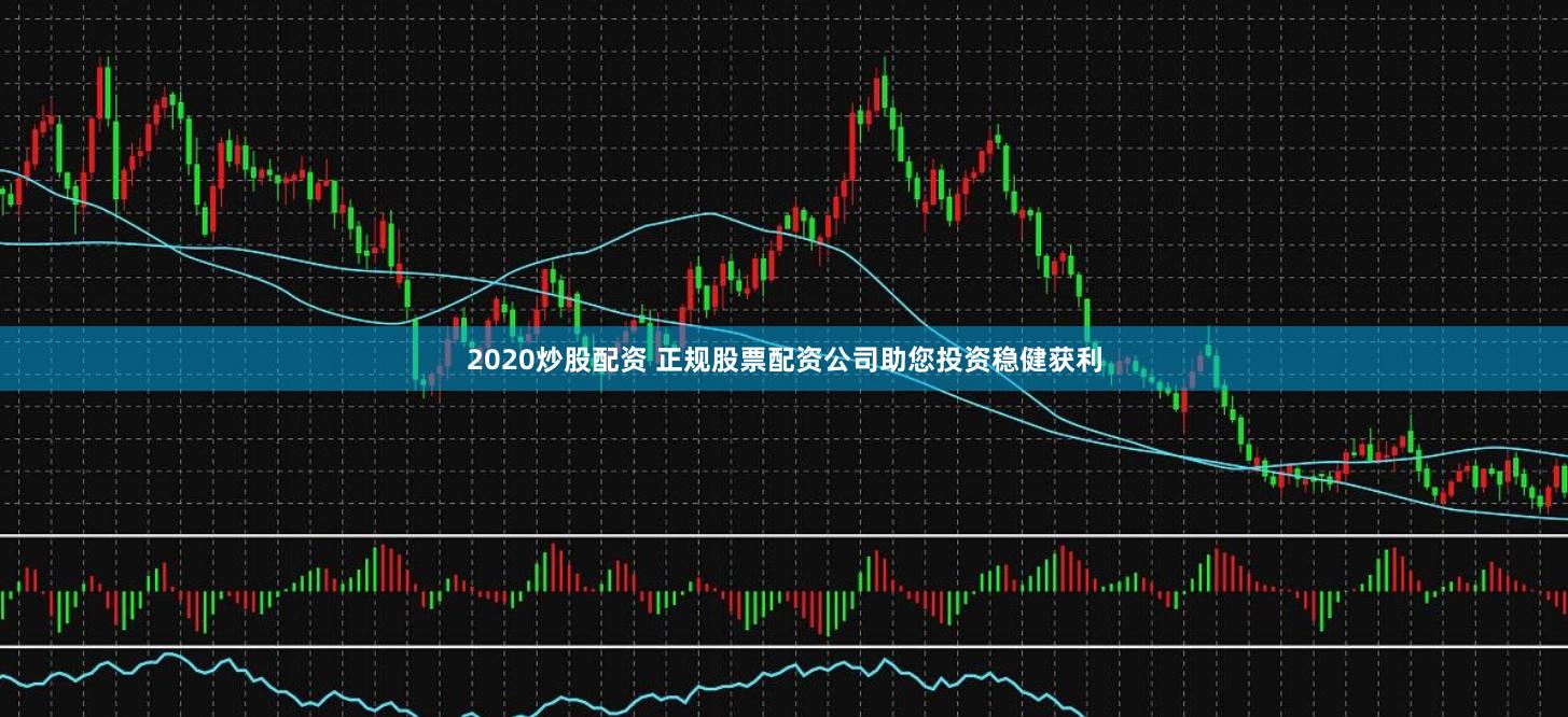 2020炒股配资 正规股票配资公司助您投资稳健获利
