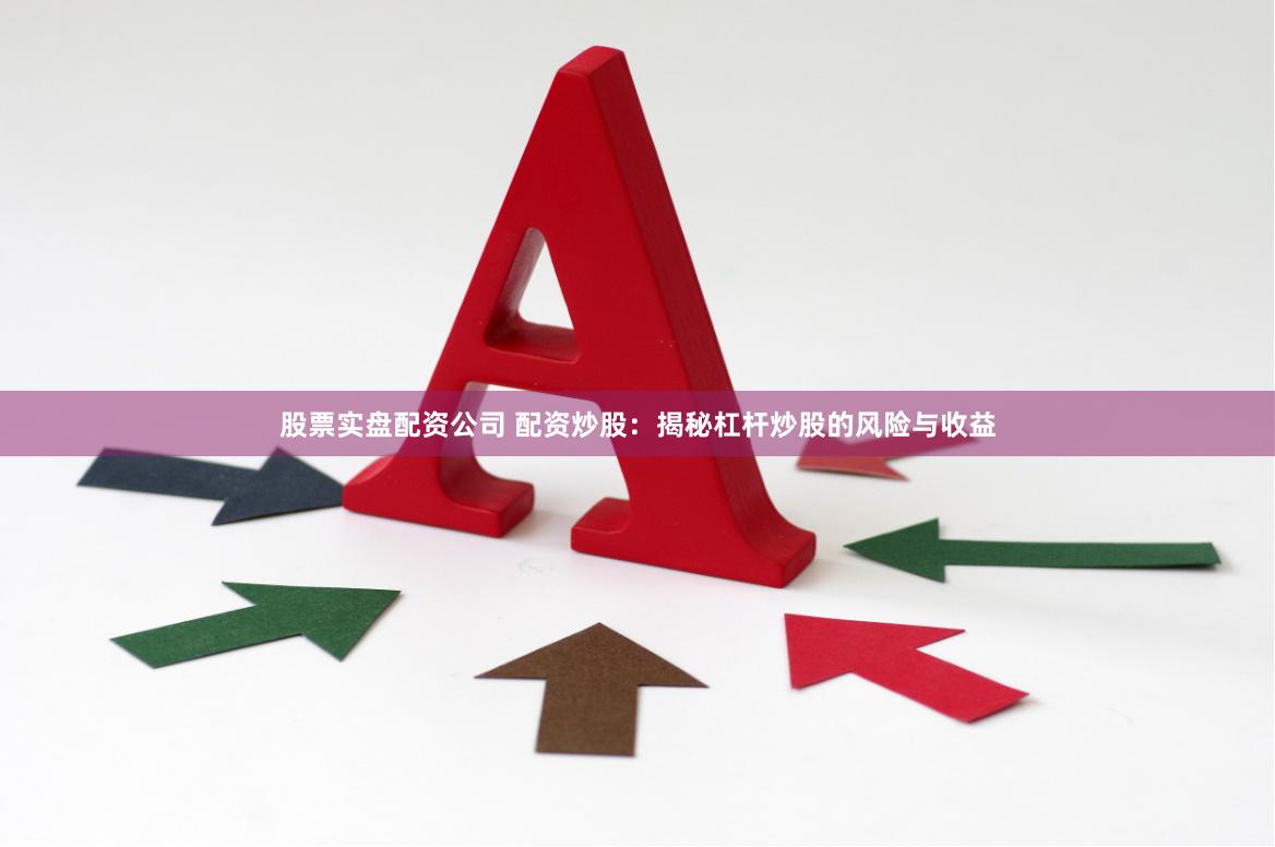 股票实盘配资公司 配资炒股：揭秘杠杆炒股的风险与收益