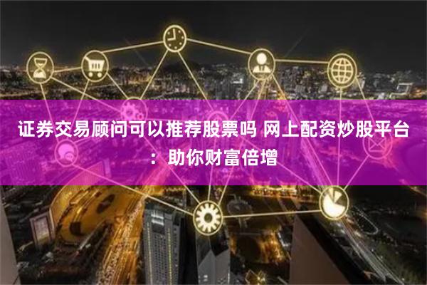 证券交易顾问可以推荐股票吗 网上配资炒股平台：助你财富倍增