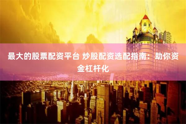 最大的股票配资平台 炒股配资选配指南：助你资金杠杆化