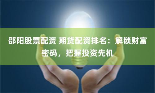邵阳股票配资 期货配资排名：解锁财富密码，把握投资先机