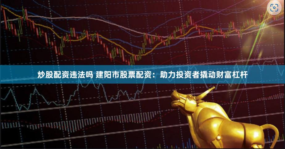 炒股配资违法吗 建阳市股票配资：助力投资者撬动财富杠杆