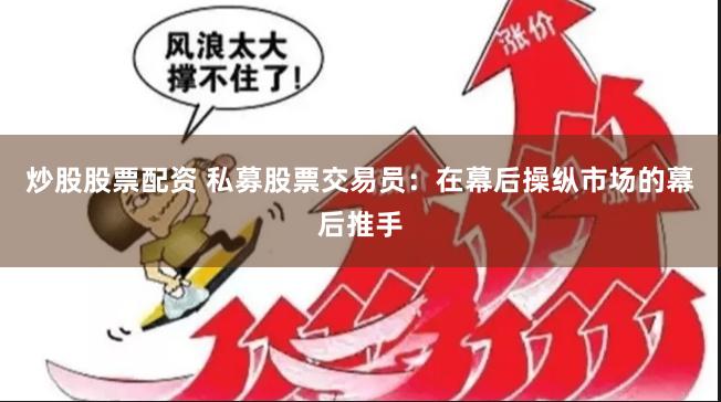 炒股股票配资 私募股票交易员：在幕后操纵市场的幕后推手