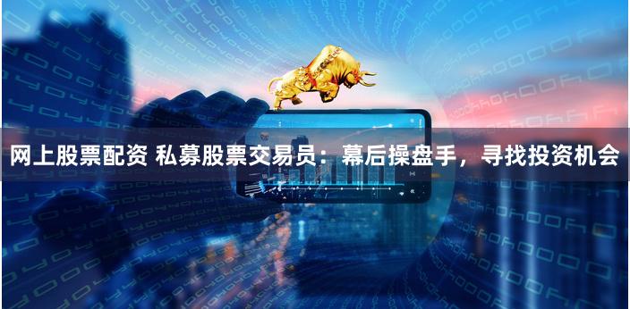 网上股票配资 私募股票交易员：幕后操盘手，寻找投资机会