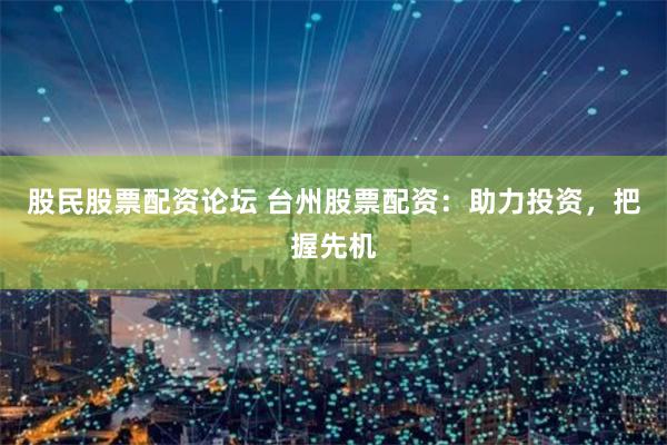 股民股票配资论坛 台州股票配资：助力投资，把握先机