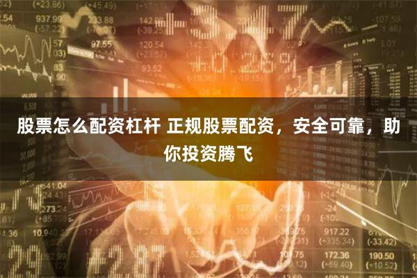 股票怎么配资杠杆 正规股票配资，安全可靠，助你投资腾飞
