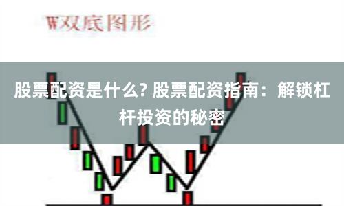 股票配资是什么? 股票配资指南：解锁杠杆投资的秘密