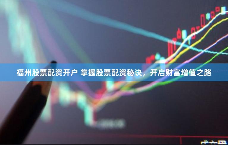 福州股票配资开户 掌握股票配资秘诀，开启财富增值之路