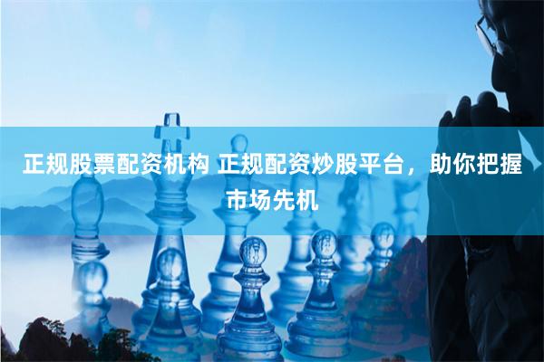 正规股票配资机构 正规配资炒股平台，助你把握市场先机
