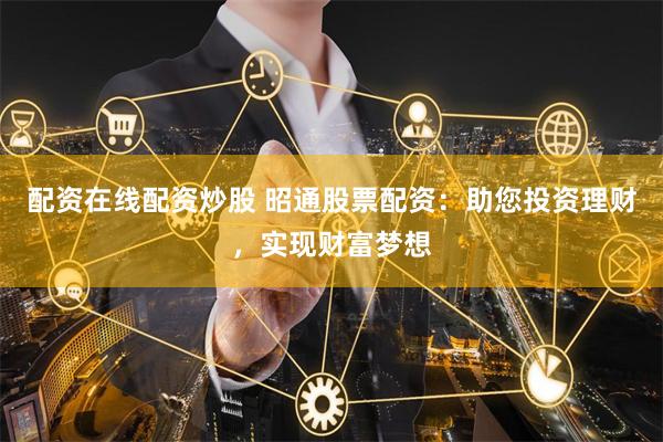 配资在线配资炒股 昭通股票配资：助您投资理财，实现财富梦想
