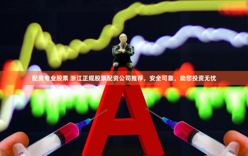 配资专业股票 浙江正规股票配资公司推荐，安全可靠，助您投资无忧