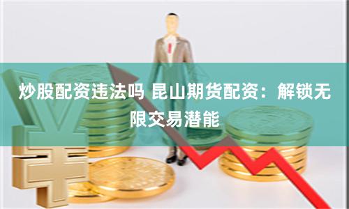 炒股配资违法吗 昆山期货配资：解锁无限交易潜能