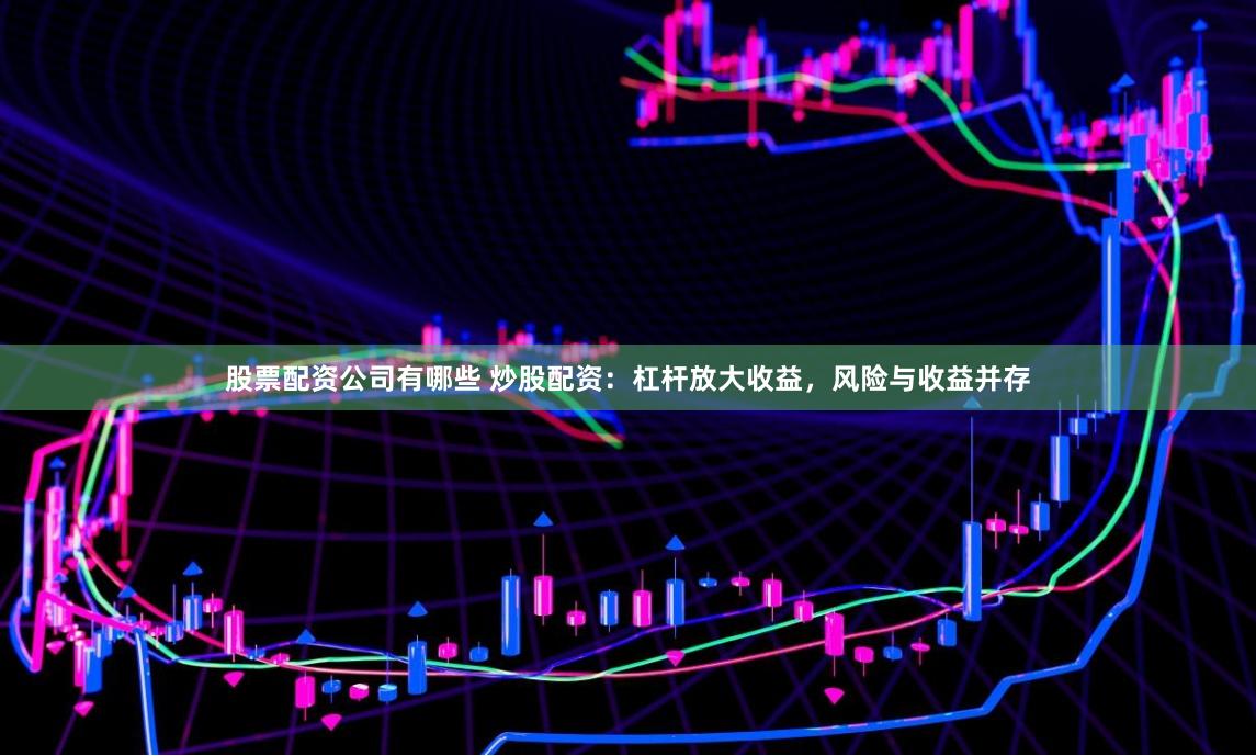 股票配资公司有哪些 炒股配资：杠杆放大收益，风险与收益并存