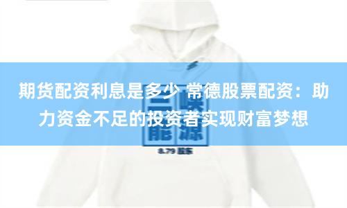 期货配资利息是多少 常德股票配资：助力资金不足的投资者实现财富梦想