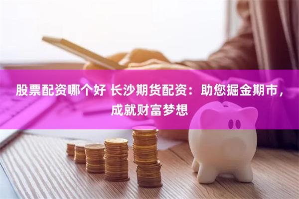 股票配资哪个好 长沙期货配资：助您掘金期市，成就财富梦想