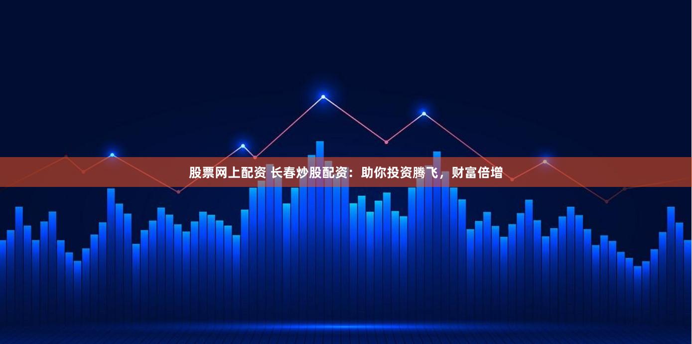 股票网上配资 长春炒股配资：助你投资腾飞，财富倍增