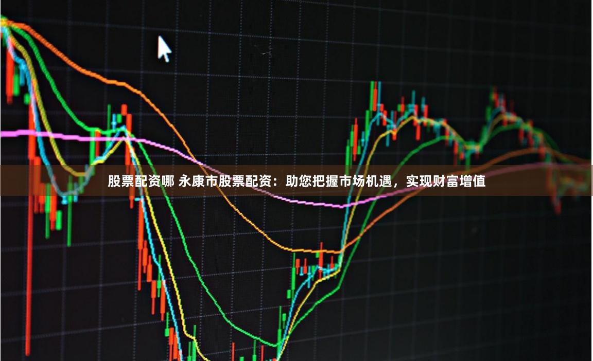 股票配资哪 永康市股票配资：助您把握市场机遇，实现财富增值