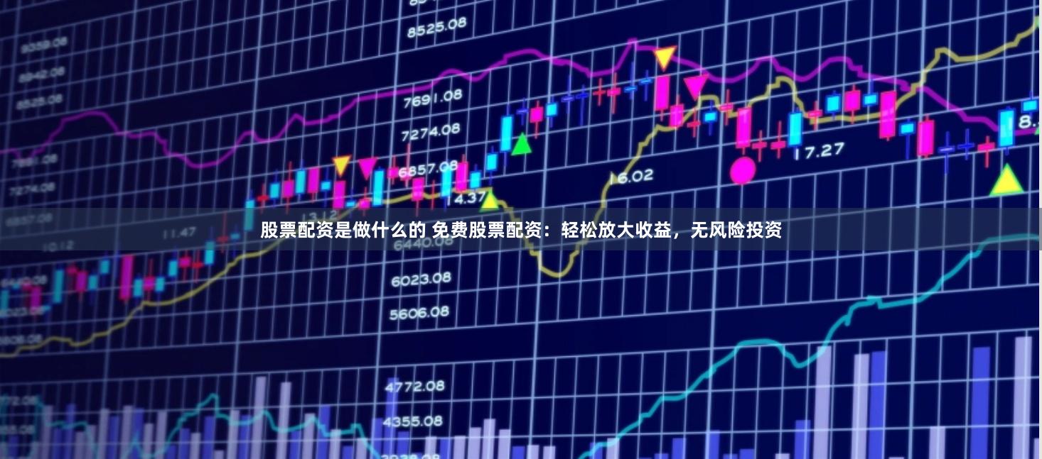 股票配资是做什么的 免费股票配资：轻松放大收益，无风险投资