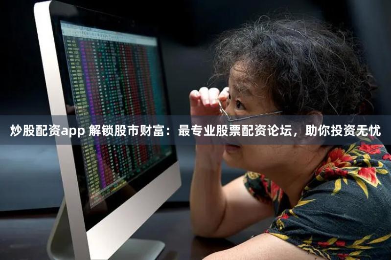 炒股配资app 解锁股市财富：最专业股票配资论坛，助你投资无忧
