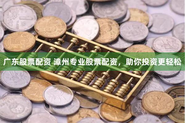 广东股票配资 漳州专业股票配资，助你投资更轻松