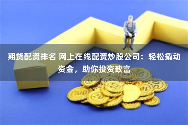 期货配资排名 网上在线配资炒股公司：轻松撬动资金，助你投资致富