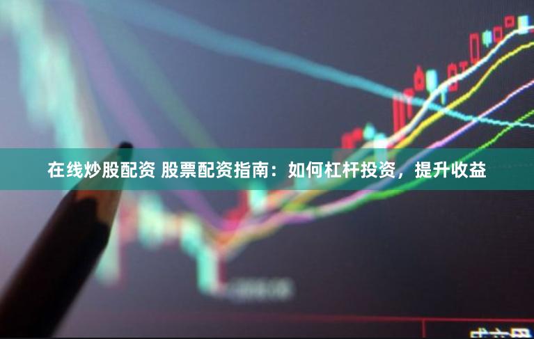 在线炒股配资 股票配资指南：如何杠杆投资，提升收益