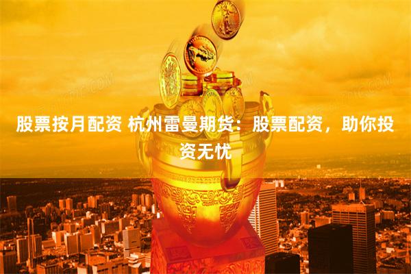 股票按月配资 杭州雷曼期货：股票配资，助你投资无忧