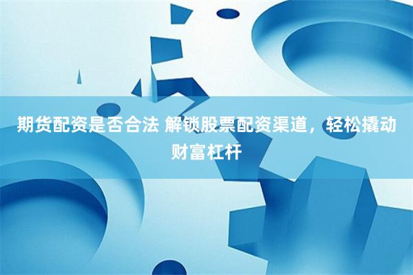 期货配资是否合法 解锁股票配资渠道，轻松撬动财富杠杆