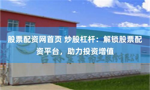 股票配资网首页 炒股杠杆：解锁股票配资平台，助力投资增值