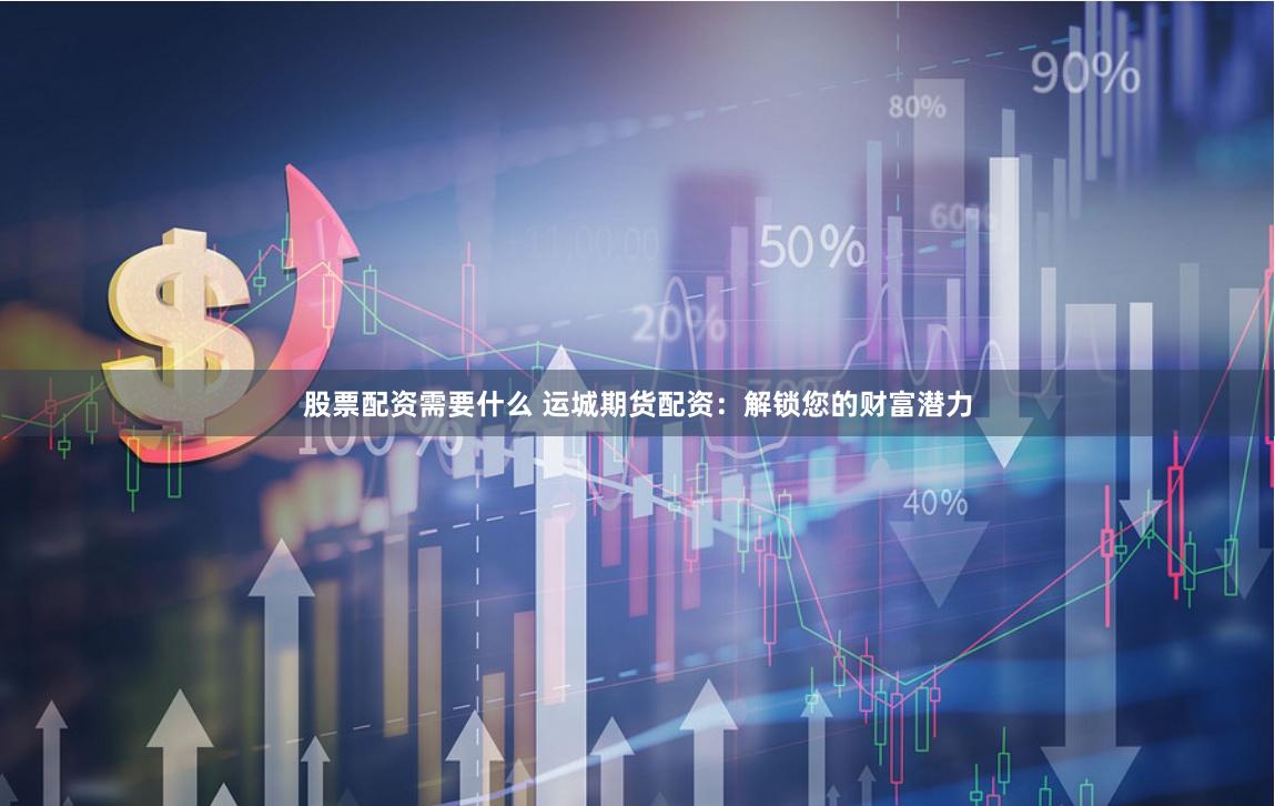 股票配资需要什么 运城期货配资：解锁您的财富潜力