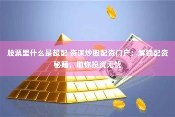 股票里什么是超配 资深炒股配资门户：解锁配资秘籍，助你投资无忧